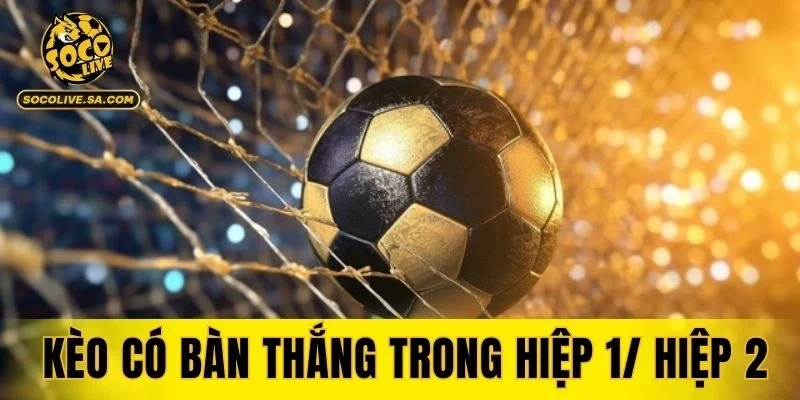 Kèo Có Bàn Thắng Trong Hiệp 1/ Hiệp 2
